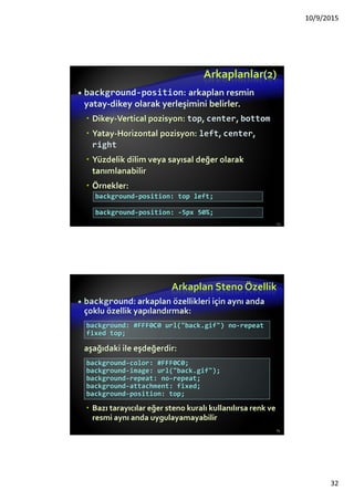 Gömülü Stiller - Embedded
Styles
HTML içinde <style> etiketi arasına gömülür.
<style> etiketi belgenin <head> bölümüne
yerleştirilir.
type özelliği MIME (Multipurpose Internet Mail
Extensions) tipi belirler
MIME içerik biçimini tanımlar
Diğer MIME tipleri text/html, image/gif,
text/javascript …
Belge-belirli (document-specific) stiller için
kullanılır 32
<style type="text/css">
 