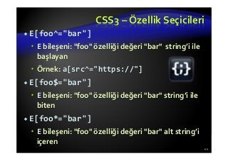 CSS3 – Özellik Seçicileri
E[foo^="bar"]
E bileşeni: "foo" özelliği değeri "bar" string’i ile
başlayan
Örnek: a[src^="https://"]
E[foo$="bar"]
E bileşeni: "foo" özelliği değeri "bar" string’i ile
biten
E[foo*="bar"]
E bileşeni: "foo" özelliği değeri "bar" alt string’i
içeren
44
 