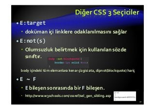 Diğer CSS 3 Seçiciler
E:target
doküman içi linklere odaklanılmasını sağlar
E:not(s)
Olumsuzluk belirtmek için kullanılan sözde
sınıftır.
body içindeki tüm elemanlara kenar çizgisi ata, dipnot(blockquote) hariç
E ~ F
E bileşen sonrasında bir F bileşen.
http://www.w3schools.com/cssref/sel_gen_sibling.asp
50
 