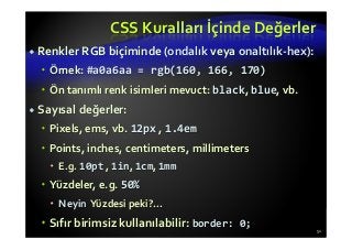 CSS Kuralları İçinde Değerler
Renkler RGB biçiminde (ondalık veya onaltılık-hex):
Örnek: #a0a6aa = rgb(160, 166, 170)
Ön tanımlı renk isimleri mevuct: black, blue, vb.
Sayısal değerler:
Pixels, ems, vb. 12px , 1.4em
Points, inches, centimeters, millimeters
E.g. 10pt , 1in, 1cm, 1mm
Yüzdeler, e.g. 50%
Neyin Yüzdesi peki?...
Sıfır birimsiz kullanılabilir: border: 0;
51
 
