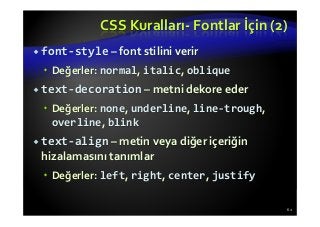 CSS Kuralları- Fontlar İçin (2)
font-style – font stilini verir
Değerler: normal, italic, oblique
text-decoration – metni dekore eder
Değerler: none, underline, line-trough,
overline, blink
text-align – metin veya diğer içeriğin
hizalamasını tanımlar
Değerler: left, right, center, justify
62
 
