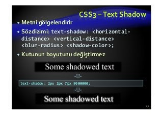 CSS3 –Text Shadow
Metni gölgelendirir
Sözdizimi: text-shadow: <horizontal-
distance> <vertical-distance>
<blur-radius> <shadow-color>;
Kutunun boyutunu değiştirmez
66
text-shadow: 2px 2px 7px #000000;
 
