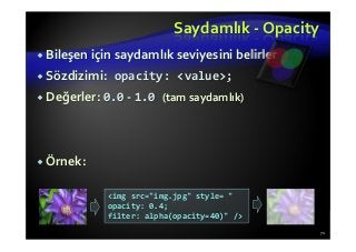 Saydamlık - Opacity
Bileşen için saydamlık seviyesini belirler
Sözdizimi: opacity: <value>;
Değerler: 0.0 - 1.0 (tam saydamlık)
Örnek:
71
<img src="img.jpg" style= "
opacity: 0.4;
filter: alpha(opacity=40)" />
 