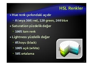 HSL Renkler
Hue renk çarkındaki açıdır
0 (veya 360) red, 120 green, 240 blue
Saturation yüzdelik değer
100% tam renk
Lightness yüzdelik değer
0% koyu (black)
100% açık (white)
50% ortalama
73
 