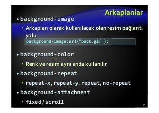 Arkaplanlar
background-image
Arkaplan olarak kullanılacak olan resim bağlantı
yolu
background-color
Renk ve resim aynı anda kullanılır
background-repeat
repeat-x, repeat-y, repeat, no-repeat
background-attachment
fixed / scroll 76
background-image:url("back.gif");
 