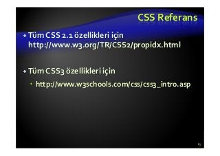 CSS Referans
Tüm CSS 2.1 özellikleri için
http://www.w3.org/TR/CSS2/propidx.html
Tüm CSS3 özellikleri için
http://www.w3schools.com/css/css3_intro.asp
83
 