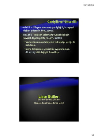 Kenarlıklar ve Girintiler
margin ve padding bileşeni çevreleyen
boşluğu tanımlar
Sayısal değer, e.g. 10px veya -5px
Her dört kenar için ayrı ayrı belirlenebilir-
margin-top, padding-left, …
margin kenarlık dışındaki boşluktur
padding kenarlık ve içerik arasındaki boşluktur
13
 