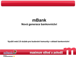 mBank
              Nová generace bankovnictví




Využití web 2.0 služeb pro budování komunity v oblasti bankovnictví




                                                                      1
 