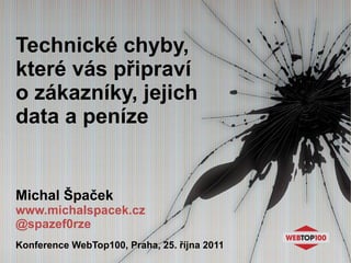 Technické chyby, které vás připraví o zákazníky, jejich data a peníze Michal Špaček www.michalspacek.cz @spazef0rze Konference WebTop100, Praha, 25. října 2011 