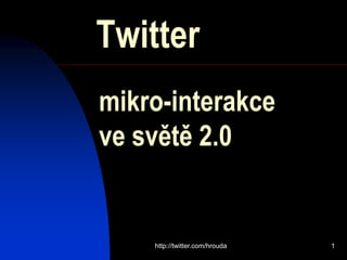 Twitter
mikro-interakce
ve světě 2.0


    http://twitter.com/hrouda   1
 