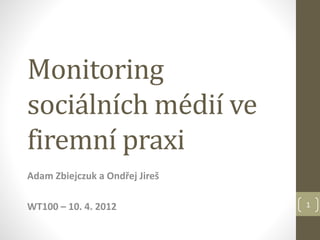 Monitoring
sociálních médií ve
firemní praxi
Adam Zbiejczuk a Ondřej Jireš
WT100 – 10. 4. 2012 1
 