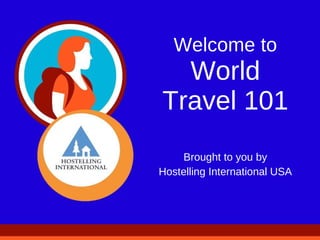 Welcome to World Travel 101 Brought to you by Hostelling International USA 