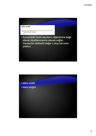 1/3/2016
6
Sunumdaki farklı slaytların diğerlerine bağlı
olarak ölçeklenmesine olanak sağlar.
Varsayılan (default) değer 1 olup üst sınırı
yokltur.
11
data-width
data-height
12
 