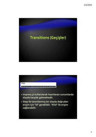 1/3/2016
7
Transitions (Geçişler)
13
impress.js kullanılarak hazırlanan sunumlarda
slayda karşılık gelmektedir.
Step ile tanımlanmış bir slayda doğrudan
erişim için "id" gereklidir. "#/id" ile erişim
sağlanabilir.
14
 