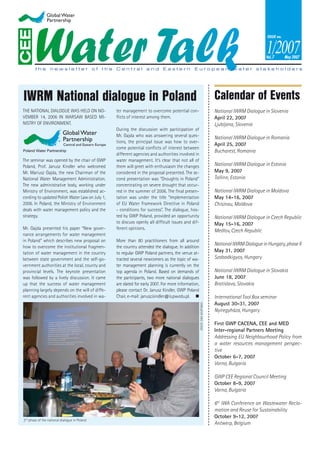 May 2007




IWRM National dialogue in Poland                                                                                            Calendar of Events
THE NATIONAL DIALOGUE WAS HELD ON NO-            ter management to overcome potential con-                                  National IWRM Dialogue in Slovenia
VEMBER 14, 2006 IN WARSAW BASED MI-              ﬂicts of interest among them.                                              April 22, 2007
NISTRY OF ENVIRONMENT.                                                                                                      Ljubljana, Slovenia
                                                 During the discussion with participation of
                                                 Mr. Gajda who was answering several ques-                                  National IWRM Dialogue in Romania
                                                 tions, the principal issue was how to over-
                                                                                                                            April 25, 2007
                                                 come potential conﬂicts of interest between
                                                                                                                            Bucharest, Romania
                                                 different agencies and authorities involved in
The seminar was opened by the chair of GWP       water management. It’s clear that not all of
Poland, Prof. Janusz Kindler who welcomed        them will greet with enthusiasm the changes                                National IWRM Dialogue in Estonia
Mr. Mariusz Gajda, the new Chairman of the       considered in the proposal presented. The se-                              May 9, 2007
National Water Management Administration.        cond presentation was “Droughts in Poland”                                 Tallinn, Estonia
The new administrative body, working under       concentrating on severe drought that occur-
Ministry of Environment, was established ac-     red in the summer of 2006. The ﬁnal presen-                                National IWRM Dialogue in Moldova
cording to updated Polish Water Law on July 1,   tation was under the title “Implementation                                 May 14-16, 2007
2006. In Poland, the Ministry of Environment     of EU Water Framework Directive in Poland                                  Chisinau, Moldova
deals with water management policy and the       - conditions for success”. The dialogue, hos-
strategy.                                        ted by GWP Poland, provided an opportunity                                 National IWRM Dialogue in Czech Republic
                                                 to discuss openly all difﬁcult issues and dif-                             May 15-16, 2007
Mr. Gajda presented his paper “New gover-        ferent opinions.
                                                                                                                            Medlov, Czech Republic
nance arrangements for water management
in Poland” which describes new proposal on       More than 80 practitioners from all around
                                                                                                                            National IWRM Dialogue in Hungary, phase II
how to overcome the institutional fragmen-       the country attended the dialogue. In addition
tation of water management in the country        to regular GWP Poland partners, the venue at-                              May 31, 2007
between state government and the self-go-        tracted several newcomers as the topic of wa-                              Szabadkigyos, Hungary
vernment authorities at the local, county and    ter management planning is currently on the
provincial levels. The keynote presentation      top agenda in Poland. Based on demands of                                  National IWRM Dialogue in Slovakia
was followed by a lively discussion. It came     the participants, two more national dialogues                              June 18, 2007
up that the success of water management          are slated for early 2007. For more information,                           Bratislava, Slovakia
planning largely depends on the will of diffe-   please contact Dr. Janusz Kindler, GWP Poland
rent agencies and authorities involved in wa-    Chair, e-mail: janusz.kindler@is.pw.edu.pl.                                International Tool Box seminar
                                                                                                                            August 30-31, 2007
                                                                                                    CREDIT: EWA SKUPISNKA




                                                                                                                            Nyiregyháza, Hungary

                                                                                                                            First GWP CACENA, CEE and MED
                                                                                                                            Inter-regional Partners Meeting
                                                                                                                            Addressing EU Neighbourhood Policy from
                                                                                                                            a water resources management perspec-
                                                                                                                            tive
                                                                                                                            October 6-7, 2007
                                                                                                                            Varna, Bulgaria

                                                                                                                            GWP CEE Regional Council Meeting
                                                                                                                            October 8-9, 2007
                                                                                                                            Varna, Bulgaria

                                                                                                                            6th IWA Conference on Wastewater Recla-
                                                                                                                            mation and Reuse for Sustainability
                                                                                                                            October 9-12, 2007
2nd phase of the national dialogue in Poland
                                                                                                                            Antwerp, Belgium
 