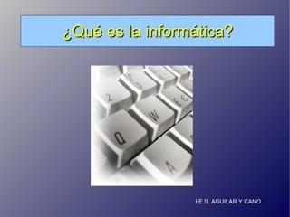 ¿Qué es la informática? I.E.S. AGUILAR Y CANO 