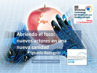 Abriendo el foco:
nuevos actores en una
nueva sanidad
     Ignacio Basagoiti
      Valencia 2 diciembre 2011
 