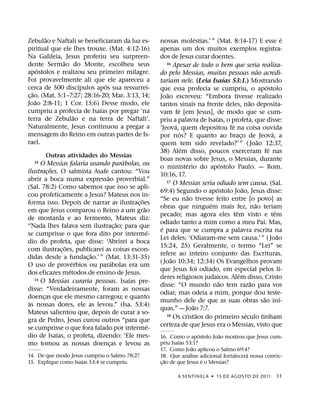 ˜                                                               ´                                                   ´
Zebulao e Naftali se beneficiaram da luz es-        nossas molestias.’ ” (Mat. 8:14-17) E esse e
piritual que ele lhes trouxe. (Mat. 4:12-16)        apenas um dos muitos exemplos registra-
Na Galileia, Jesus proferiu seu surpreen-           dos de Jesus curar doentes.
               ˜
dente Sermao do Monte, escolheu seus                   16 Apesar de todo o bem que seria realiza-
        ´                                                                                                     ˜
apostolos e realizou seu primeiro milagre.          do pelo Messias, muitas pessoas nao acredi-
                                                                                        ´
Foi provavelmente ali que ele apareceu a            tariam nele. (Leia Isaıas 53:1.) Mostrando
                    ´          ´                                                                                  ´
cerca de 500 discıpulos apos sua ressurrei-         que essa profecia se cumpriu, o apostolo
    ˜                                                   ˜
c¸ ao. (Mat. 5:1–7:27; 28:16-20; Mar. 3:13, 14;     Joao escreveu: “Embora tivesse realizado
      ˜                                                                                               ˜
Joao 2:8-11; 1 Cor. 15:6) Desse modo, ele           tantos sinais na frente deles, nao deposita-
                             ´                                ´
cumpriu a profecia de Isaıas por pregar ‘na         vam fe [em Jesus], de modo que se cum-
                  ˜                                                             ´
terra de Zebulao e na terra de Naftali’.            priu a palavra de Isaıas, o profeta, que disse:
Naturalmente, Jesus continuou a pregar a                    ´                             ´
                                                    ‘Jeova, quem depositou fe na coisa ouvida
mensagem do Reino em outras partes de Is-                       ´                                                     ´
                                                    por nos? E quanto ao braco de Jeova, a      ¸
rael.                                                                                                       ˜
                                                    quem tem sido revelado?’ ” ( Joao 12:37,
                                                                  ´                                                 ´
                                                    38) Alem disso, poucos exerceram fe nas
         Outras atividades do Messias
                                       ´            boas novas sobre Jesus, o Messias, durante
  14  O Messias falaria usando parabolas, ou                        ´                 ´
                                                    o ministerio do apostolo Paulo. — Rom.
           ˜
ilustracoes. O salmista Asafe cantou: “Vou
         ¸                                          10:16, 17.
                               ˜
abrir a boca numa expressao proverbial.”               17 O Messias seria odiado sem causa. (Sal.
(Sal. 78:2) Como sabemos que isso se apli-                                        ´               ˜
                                                    69:4) Segundo o apostolo Joao, Jesus disse:
cou profeticamente a Jesus? Mateus nos in-                            ˜
                                            ˜       “Se eu nao tivesse feito entre [o povo] as
forma isso. Depois de narrar as ilustrac¸ oes                                 ´                           ˜
                                              ˜     obras que ninguem mais fez, nao teriam
em que Jesus comparou o Reino a um grao                                                     ˆ                           ˆ
                                                    pecado; mas agora eles tem visto e tem
de mostarda e ao fermento, Mateus diz:
                                     ˜              odiado tanto a mim como a meu Pai. Mas,
“Nada lhes falava sem ilustrac¸ ao; para que         ´
                                                ´   e para que se cumpra a palavra escrita na
se cumprisse o que fora dito por interme-                                                                                 ˜
                                                    Lei deles: ‘Odiaram-me sem causa.’ ” ( Joao
dio do profeta, que disse: ‘Abrirei a boca
               ˜                                    15:24, 25) Geralmente, o termo “Lei” se
com ilustrac¸ oes, publicarei as coisas escon-
                        ˜                           refere ao inteiro conjunto das Escrituras.
didas desde a fundac¸ ao.’ ” (Mat. 13:31-35)              ˜
                   ´               ´                ( Joao 10:34; 12:34) Os Evangelhos provam
O uso de proverbios ou parabolas era um                                                                                     ´
                 ´                                  que Jesus foi odiado, em especial pelos lı-
dos eficazes metodos de ensino de Jesus.                                                      ´
                                         ´
   15 O Messias curaria pessoas. Isaıas pre-
                                                    deres religiosos judaicos. Alem disso, Cristo
                                                                                    ˜                   ˜
                                                    disse: “O mundo nao tem razao para vos
disse: “Verdadeiramente, foram as nossas
                                                    odiar, mas odeia a mim, porque dou teste-
doencas que ele mesmo carregou; e quanto
       ¸                                                                                                        ˜           ´
 `                                                  munho dele de que as suas obras sao inı-
as nossas dores, ele as levou.” (Isa. 53:4)                             ˜
                                                    quas.” — Joao 7:7.
Mateus salientou que, depois de curar a so-                                 ˜
                                                       18 Os cristaos do primeiro seculo tinham     ´
gra de Pedro, Jesus curou outros “para que
                                                ´   certeza de que Jesus era o Messias, visto que
se cumprisse o que fora falado por interme-
             ´                                                        ´       ˜
dio de Isaıas, o profeta, dizendo: ‘Ele mes-        16. Como o apostolo Joao mostrou que Jesus cum-
                                                              ´
mo tomou as nossas doencas e levou as
                                 ¸                  priu Isaıas 53:1?
                                                                    ˜
                                                    17. Como Joao aplicou o Salmo 69:4?
14. De que modo Jesus cumpriu o Salmo 78:2?                       ´                     ´
                                                    18. Que analise adicional fortalecera nossa convic-
                      ´                                 ˜               ´
15. Explique como Isaıas 53:4 se cumpriu.           c¸ ao de que Jesus e o Messias?

                                                              A SENTINEL A ˙ 15 DE AGOS TO DE 2011                         11
 