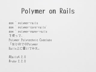 Polymer on Rails
gem ’polymer-rails’
gem ’polymer-core-rails'
gem ’polymer-paper-rails’
を使って、
Polymer Polytechnic Codelabsの
「はじめてのPolymerアプリケーション」を
Rails上に置いてみた。
!
#Rails4.2.0
#ruby 2.2.0
 