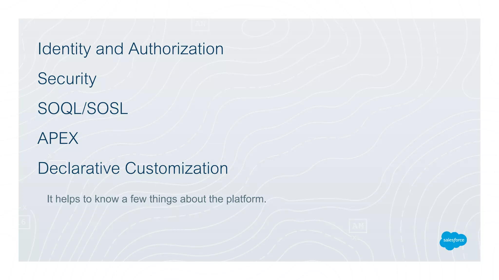 Identity and Authorization
Security
SOQL/SOSL
APEX
Declarative Customization
It helps to know a few things about the platform.
 