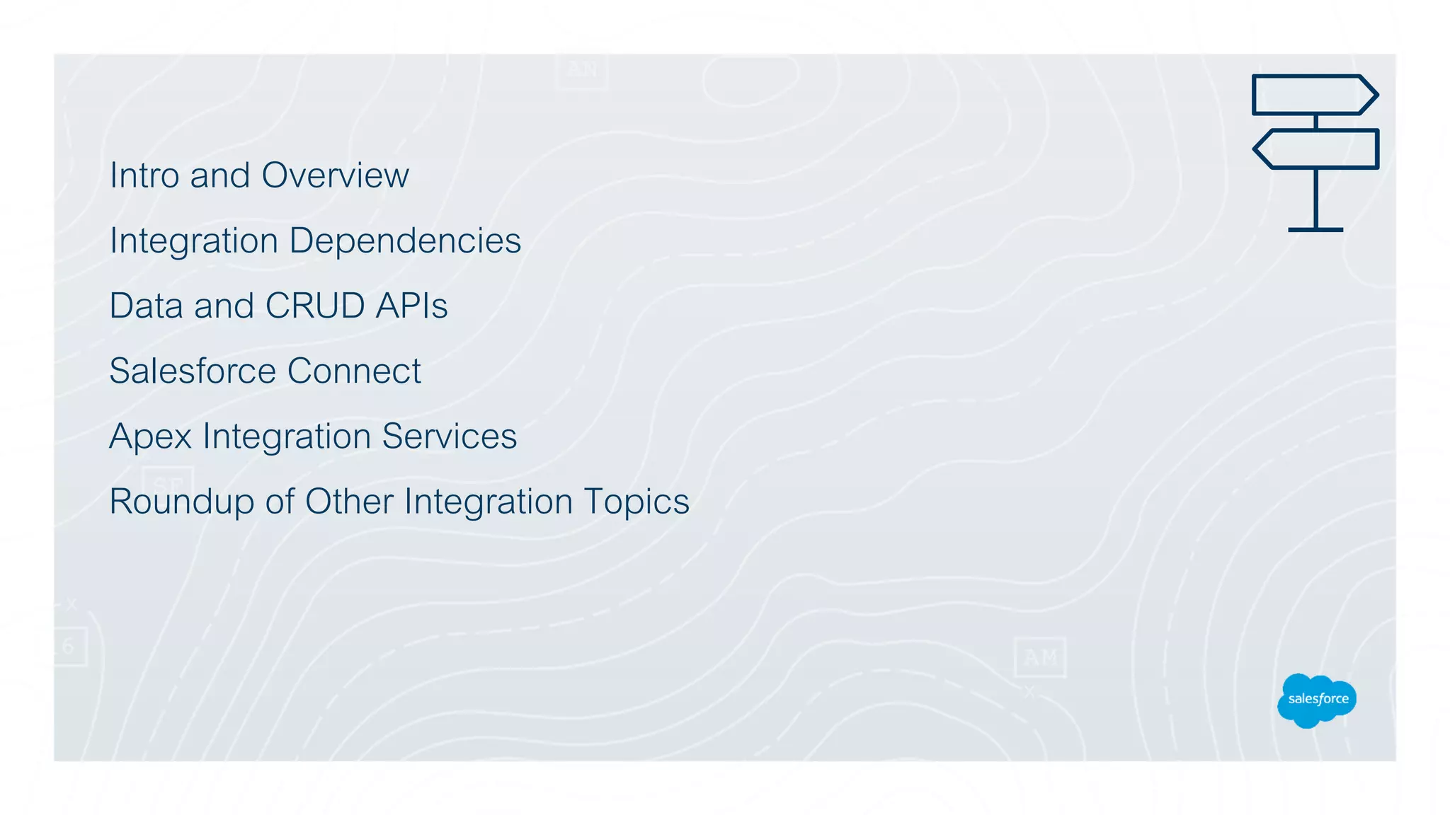 Intro and Overview
Integration Dependencies
Data and CRUD APIs
Salesforce Connect
Apex Integration Services
Roundup of Other Integration Topics
 