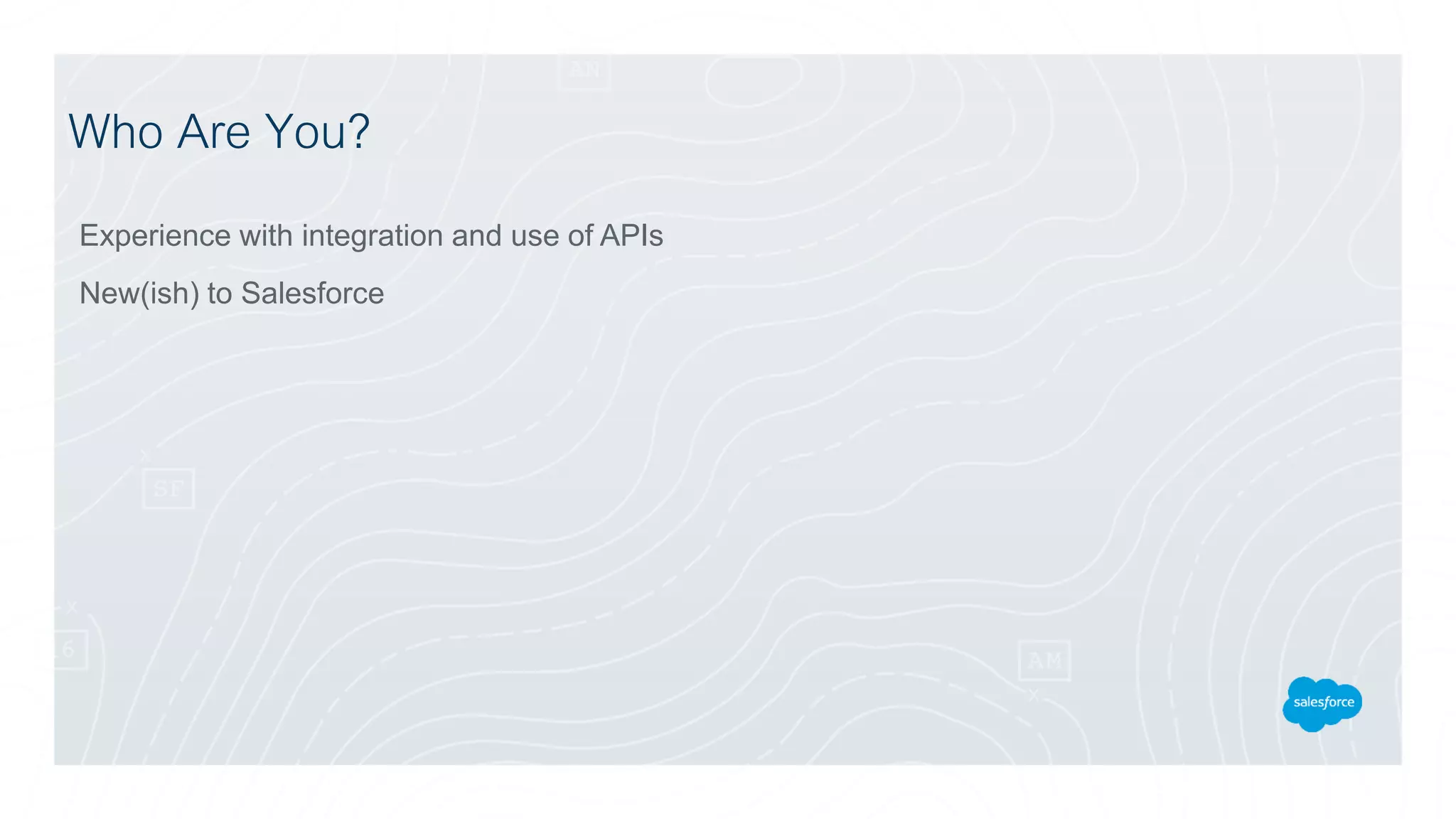 Who Are You?
Experience with integration and use of APIs
New(ish) to Salesforce
 