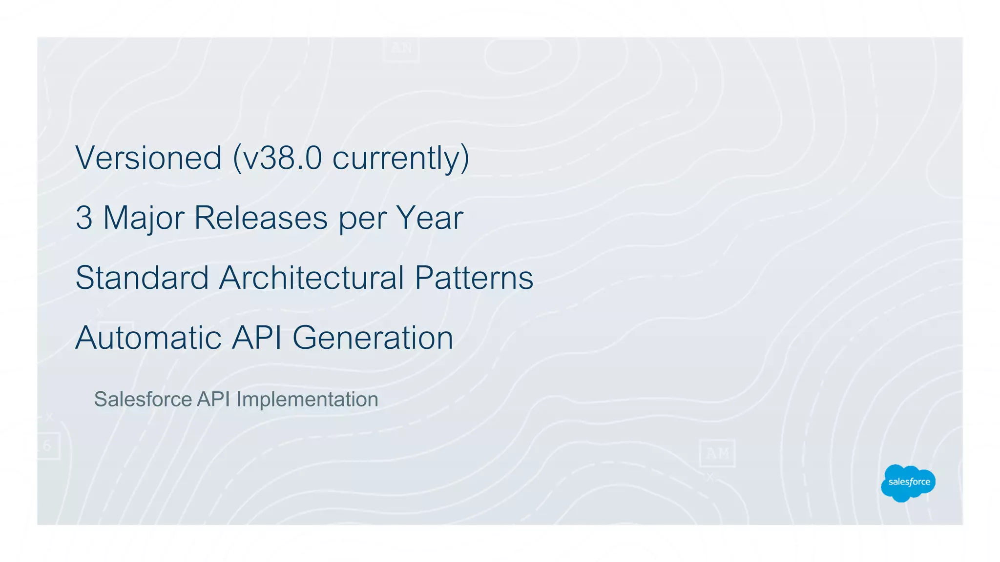 Versioned (v38.0 currently)
3 Major Releases per Year
Standard Architectural Patterns
Automatic API Generation
Salesforce API Implementation
 