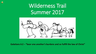 Wilderness Trail
Summer 2017
Galatians 6:2 – “bear one another’s burdens and so fulfill the law of Christ”
 