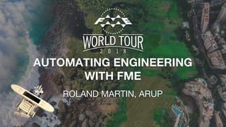 AUTOMATING ENGINEERING
WITH FME
ROLAND MARTIN, ARUP
 