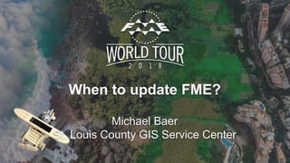 When to update FME?
Michael Baer
St. Louis County GIS Service Center
 