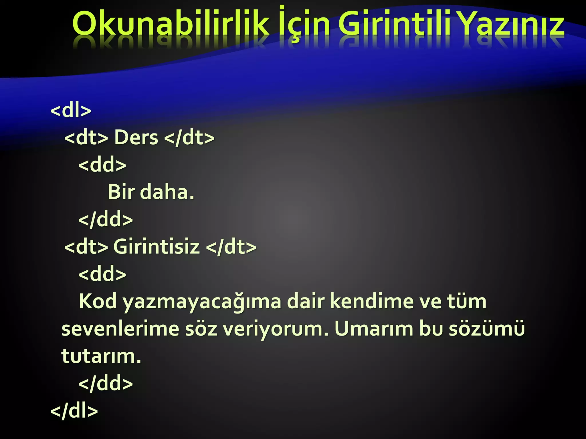 <dl>
<dt> Ders </dt>
<dd>
Bir daha.
</dd>
<dt> Girintisiz </dt>
<dd>
Kod yazmayacağıma dair kendime ve tüm
sevenlerime söz veriyorum. Umarım bu sözümü
tutarım.
</dd>
</dl>
Okunabilirlik İçin GirintiliYazınız
 