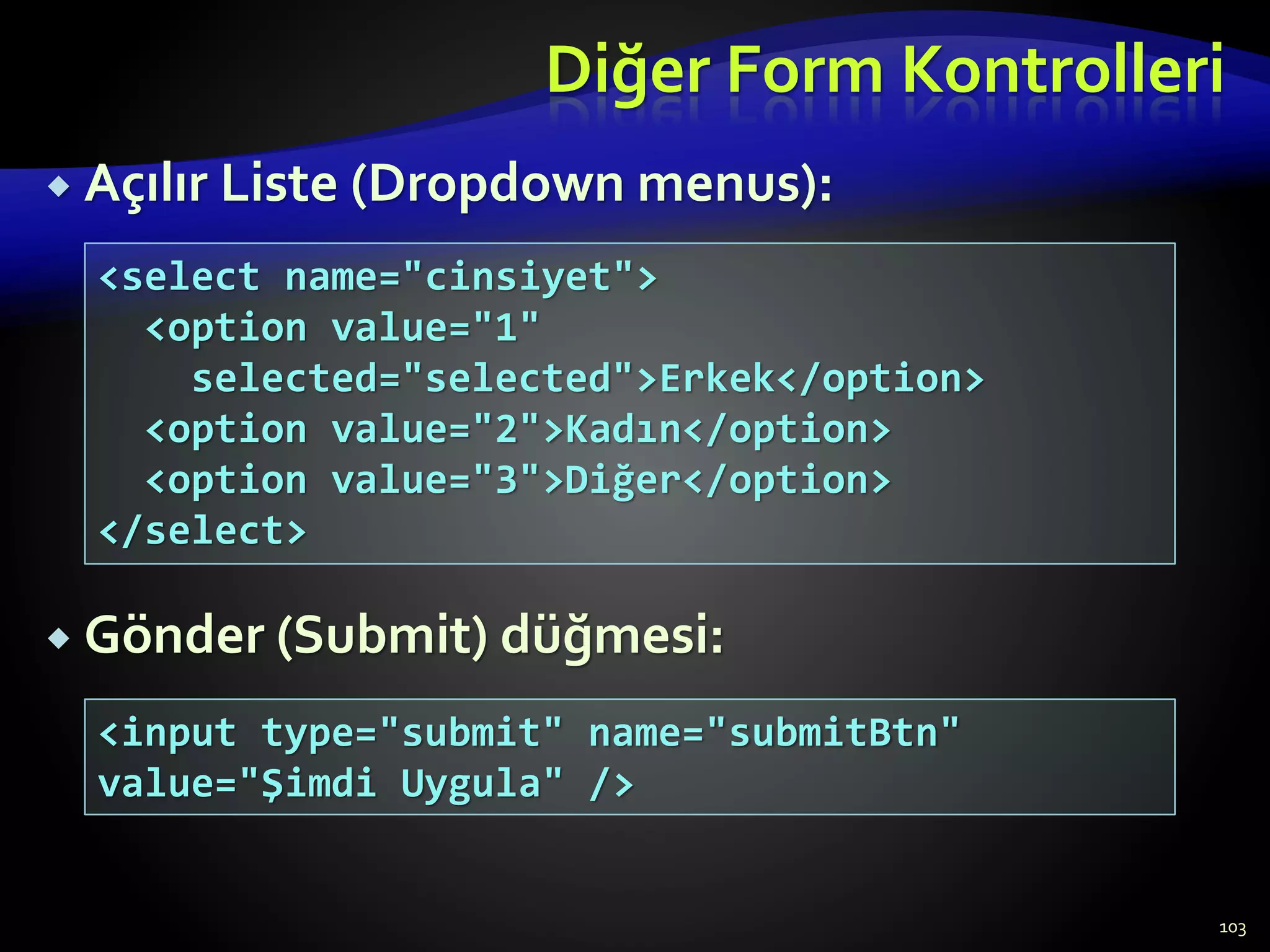 Diğer Form Kontrolleri
 Açılır Liste (Dropdown menus):
 Gönder (Submit) düğmesi:
103
<select name="cinsiyet">
<option value="1"
selected="selected">Erkek</option>
<option value="2">Kadın</option>
<option value="3">Diğer</option>
</select>
<input type="submit" name="submitBtn"
value="Şimdi Uygula" />
 