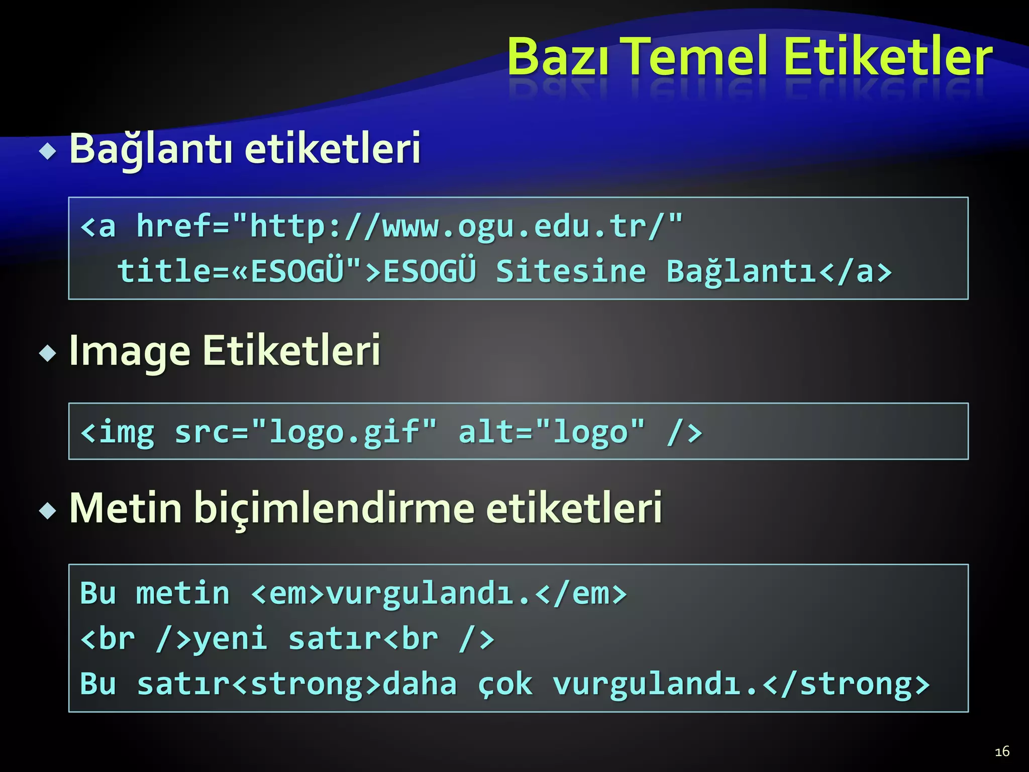 BazıTemel Etiketler
 Bağlantı etiketleri
 Image Etiketleri
 Metin biçimlendirme etiketleri
16
<a href="http://www.ogu.edu.tr/"
title=«ESOGÜ">ESOGÜ Sitesine Bağlantı</a>
<img src="logo.gif" alt="logo" />
Bu metin <em>vurgulandı.</em>
<br />yeni satır<br />
Bu satır<strong>daha çok vurgulandı.</strong>
 