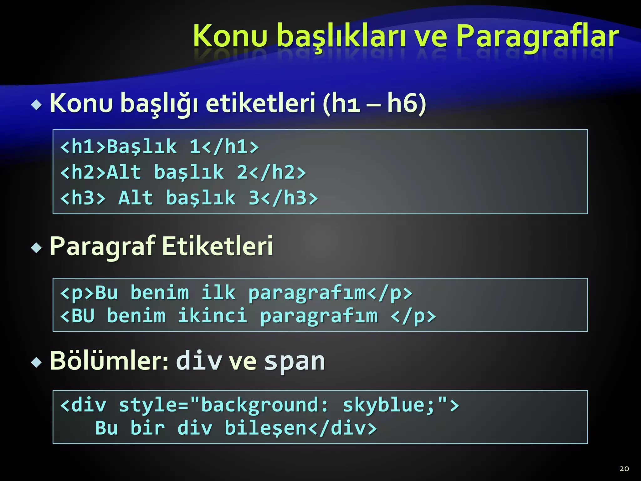 Konu başlıkları ve Paragraflar
 Konu başlığı etiketleri (h1 – h6)
 Paragraf Etiketleri
 Bölümler: div ve span
20
<p>Bu benim ilk paragrafım</p>
<BU benim ikinci paragrafım </p>
<h1>Başlık 1</h1>
<h2>Alt başlık 2</h2>
<h3> Alt başlık 3</h3>
<div style="background: skyblue;">
Bu bir div bileşen</div>
 