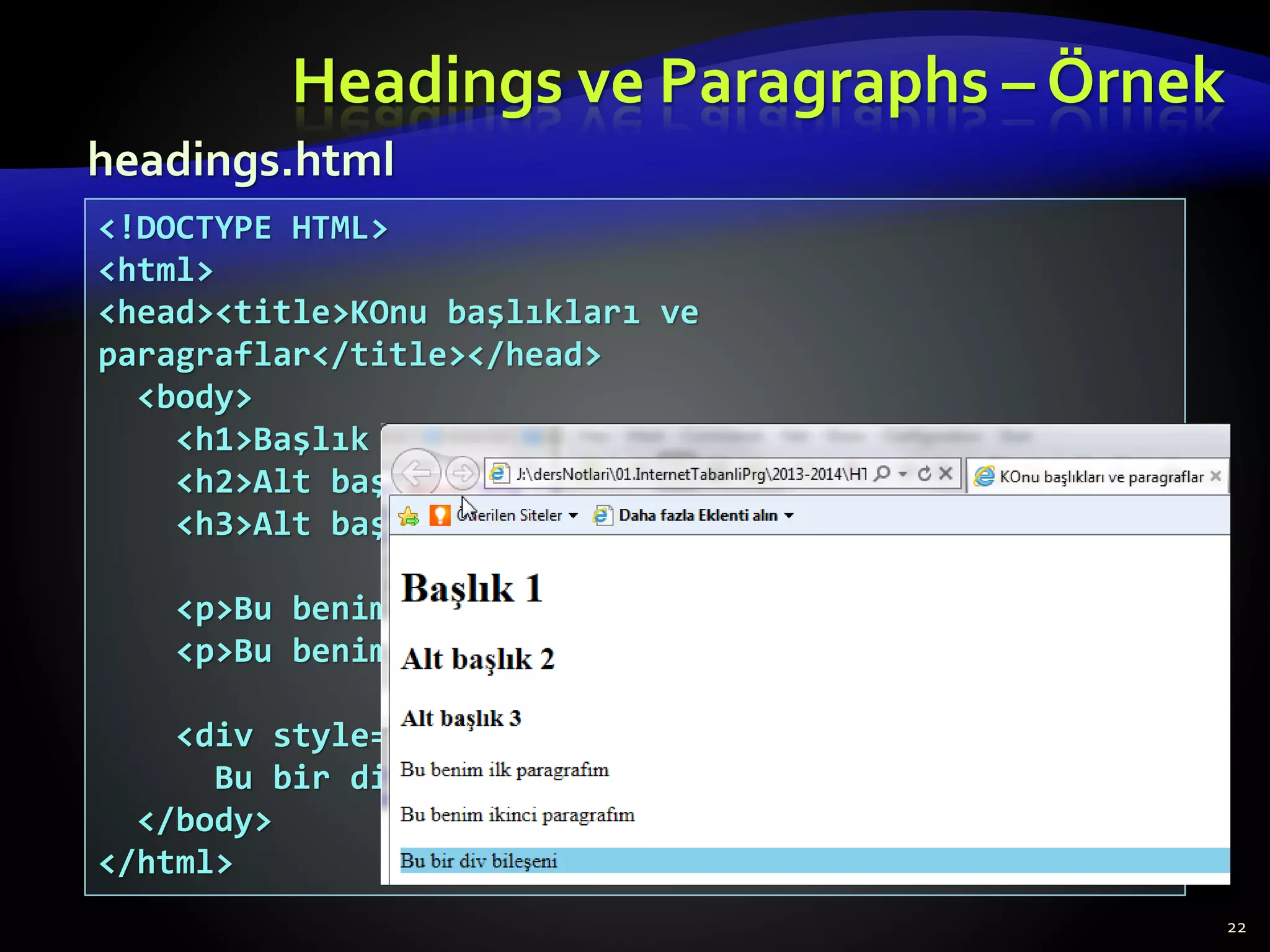 Headings ve Paragraphs – Örnek
22
<!DOCTYPE HTML>
<html>
<head><title>KOnu başlıkları ve
paragraflar</title></head>
<body>
<h1>Başlık 1</h1>
<h2>Alt başlık 2</h2>
<h3>Alt başlık 3</h3>
<p>Bu benim ilk paragrafım</p>
<p>Bu benim ikinci paragrafım</p>
<div style="background:skyblue">
Bu bir div bileşeni</div>
</body>
</html>
headings.html
 