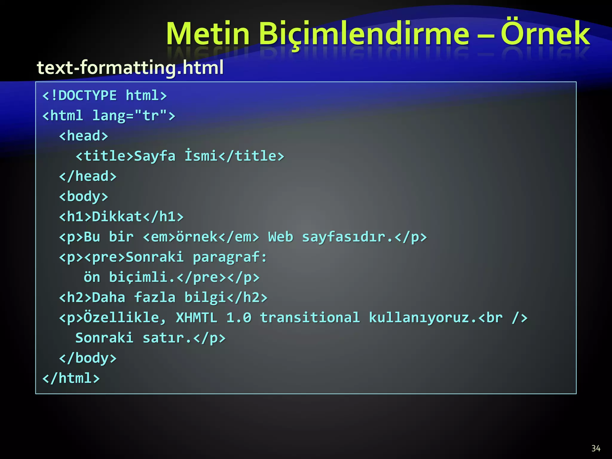 Metin Biçimlendirme – Örnek
34
<!DOCTYPE html>
<html lang="tr">
<head>
<title>Sayfa İsmi</title>
</head>
<body>
<h1>Dikkat</h1>
<p>Bu bir <em>örnek</em> Web sayfasıdır.</p>
<p><pre>Sonraki paragraf:
ön biçimli.</pre></p>
<h2>Daha fazla bilgi</h2>
<p>Özellikle, XHMTL 1.0 transitional kullanıyoruz.<br />
Sonraki satır.</p>
</body>
</html>
text-formatting.html
 