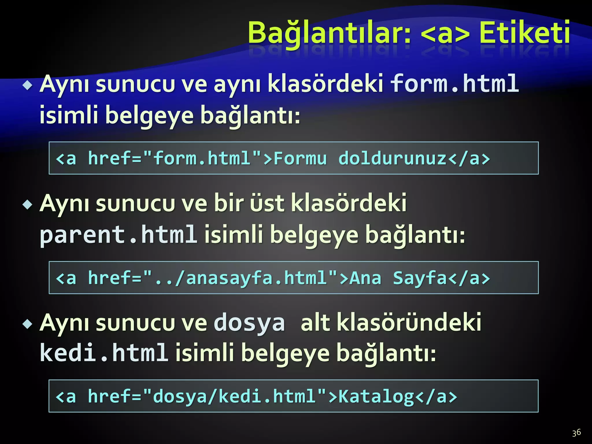 Bağlantılar: <a> Etiketi
 Aynı sunucu ve aynı klasördeki form.html
isimli belgeye bağlantı:
 Aynı sunucu ve bir üst klasördeki
parent.html isimli belgeye bağlantı:
 Aynı sunucu ve dosya alt klasöründeki
kedi.html isimli belgeye bağlantı:
36
<a href="form.html">Formu doldurunuz</a>
<a href="../anasayfa.html">Ana Sayfa</a>
<a href="dosya/kedi.html">Katalog</a>
 