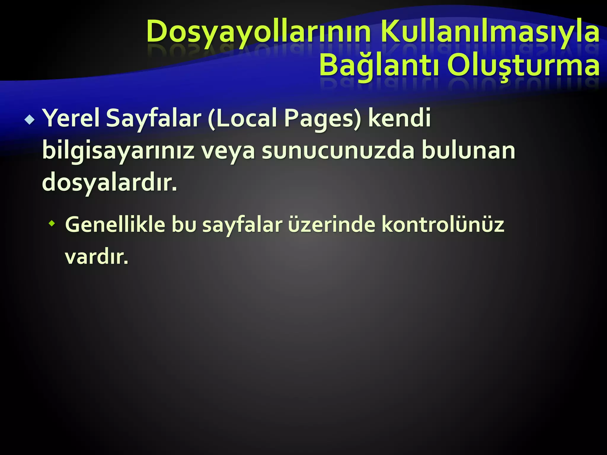  Yerel Sayfalar (Local Pages) kendi
bilgisayarınız veya sunucunuzda bulunan
dosyalardır.
 Genellikle bu sayfalar üzerinde kontrolünüz
vardır.
Dosyayollarının Kullanılmasıyla
Bağlantı Oluşturma
 