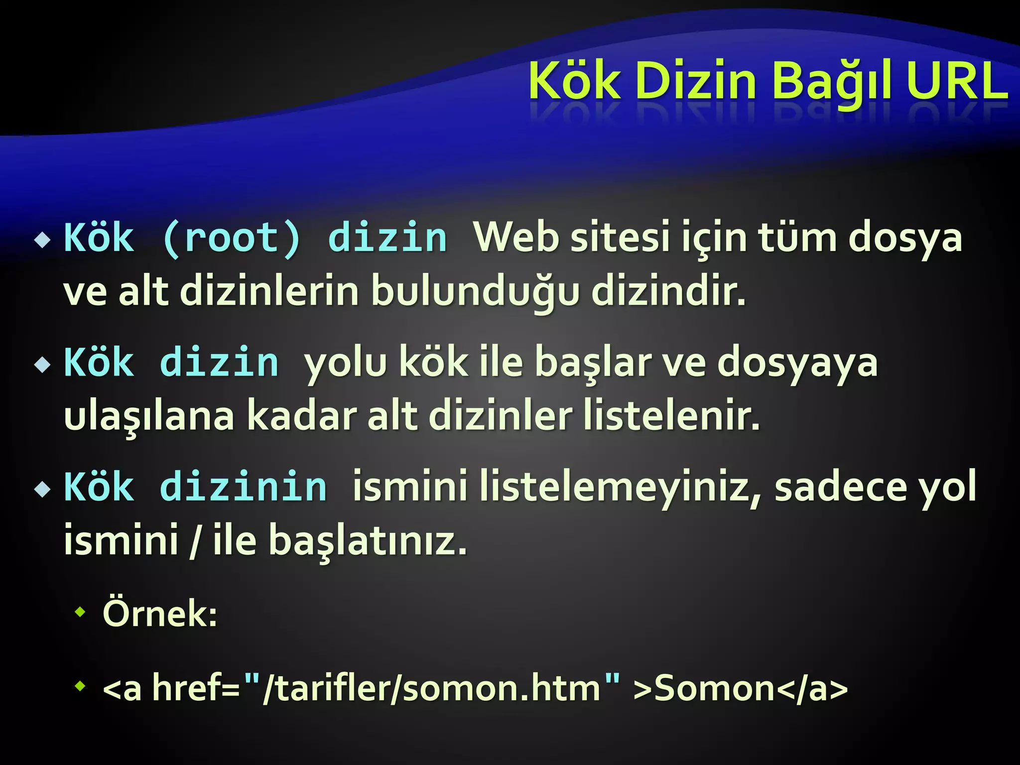  Kök (root) dizin Web sitesi için tüm dosya
ve alt dizinlerin bulunduğu dizindir.
 Kök dizin yolu kök ile başlar ve dosyaya
ulaşılana kadar alt dizinler listelenir.
 Kök dizinin ismini listelemeyiniz, sadece yol
ismini / ile başlatınız.
 Örnek:
 <a href="/tarifler/somon.htm" >Somon</a>
Kök Dizin Bağıl URL
 