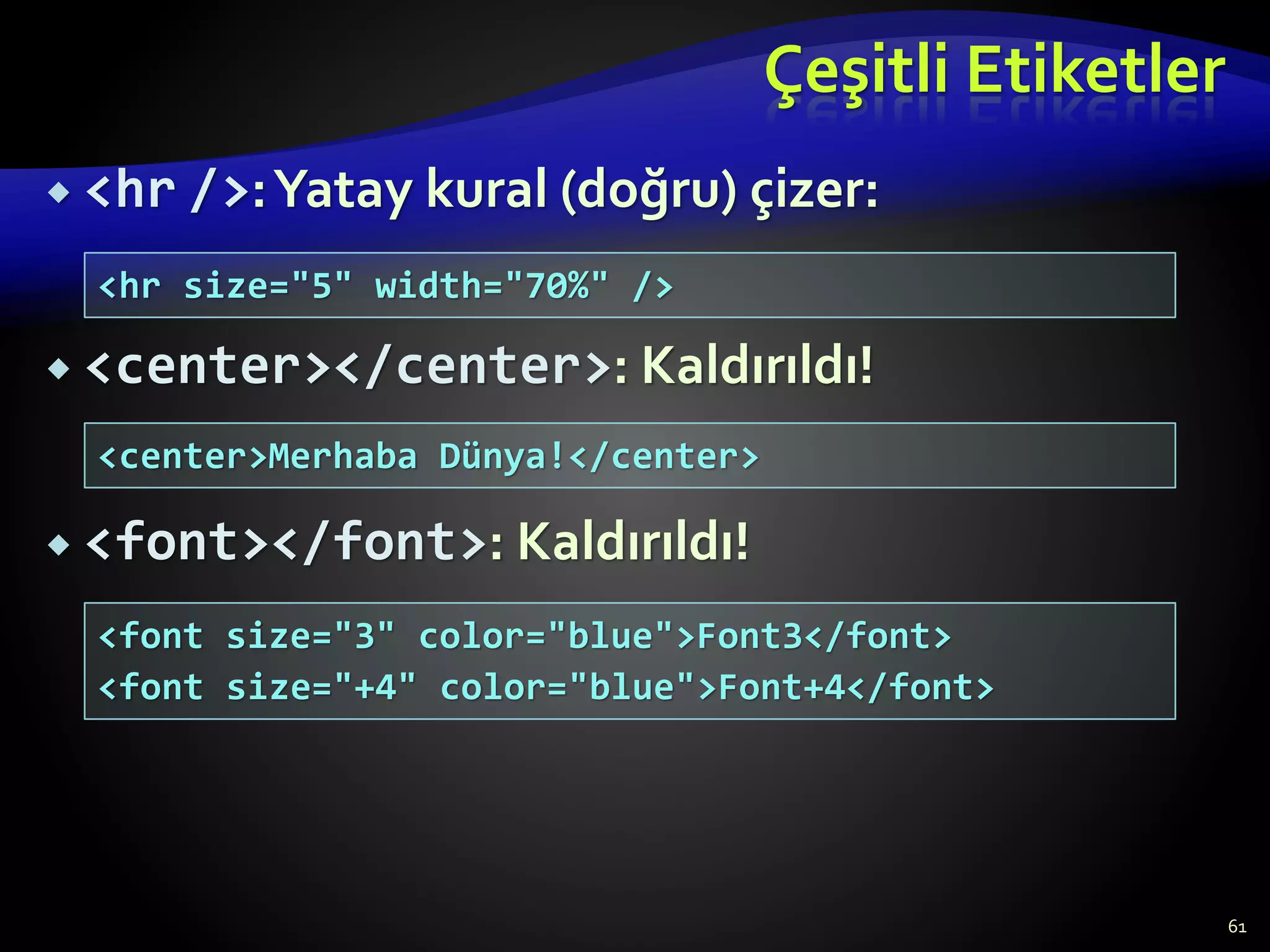 Çeşitli Etiketler
 <hr />:Yatay kural (doğru) çizer:
 <center></center>: Kaldırıldı!
 <font></font>: Kaldırıldı!
61
<hr size="5" width="70%" />
<center>Merhaba Dünya!</center>
<font size="3" color="blue">Font3</font>
<font size="+4" color="blue">Font+4</font>
 