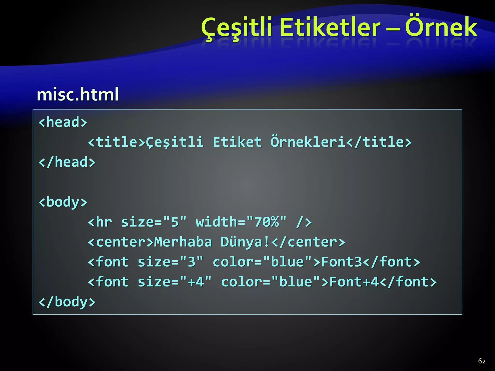 Çeşitli Etiketler – Örnek
62
<head>
<title>Çeşitli Etiket Örnekleri</title>
</head>
<body>
<hr size="5" width="70%" />
<center>Merhaba Dünya!</center>
<font size="3" color="blue">Font3</font>
<font size="+4" color="blue">Font+4</font>
</body>
misc.html
 