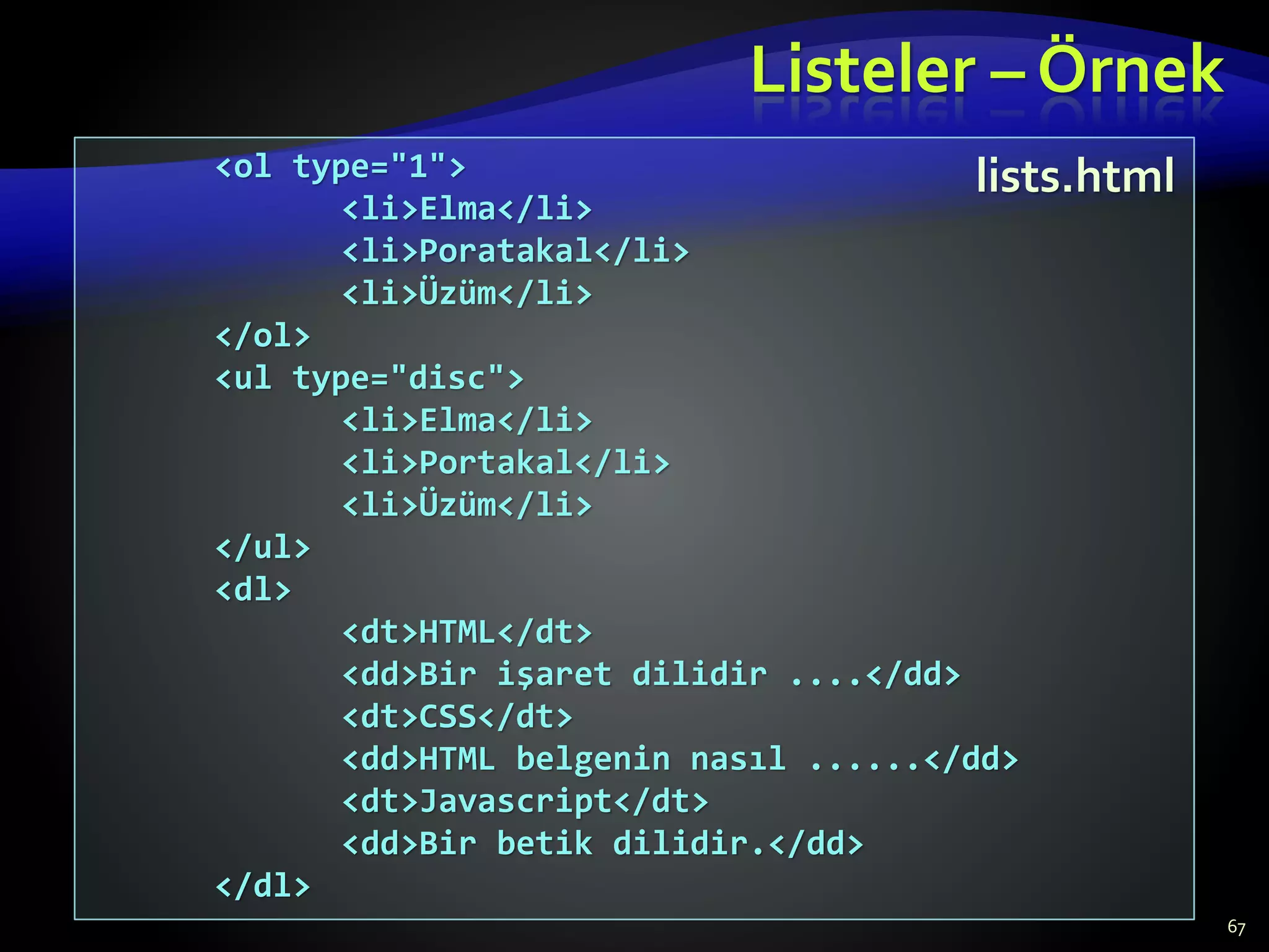 Listeler – Örnek
67
<ol type="1">
<li>Elma</li>
<li>Poratakal</li>
<li>Üzüm</li>
</ol>
<ul type="disc">
<li>Elma</li>
<li>Portakal</li>
<li>Üzüm</li>
</ul>
<dl>
<dt>HTML</dt>
<dd>Bir işaret dilidir ....</dd>
<dt>CSS</dt>
<dd>HTML belgenin nasıl ......</dd>
<dt>Javascript</dt>
<dd>Bir betik dilidir.</dd>
</dl>
lists.html
 