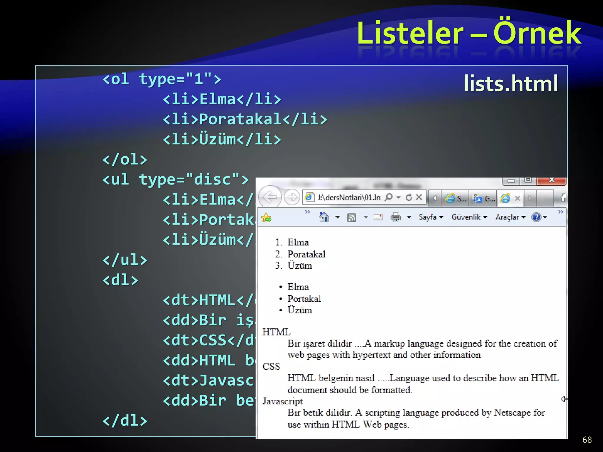 Listeler – Örnek
68
<ol type="1">
<li>Elma</li>
<li>Poratakal</li>
<li>Üzüm</li>
</ol>
<ul type="disc">
<li>Elma</li>
<li>Portakal</li>
<li>Üzüm</li>
</ul>
<dl>
<dt>HTML</dt>
<dd>Bir işaret dilidir ....</dd>
<dt>CSS</dt>
<dd>HTML belgenin nasıl ......</dd>
<dt>Javascript</dt>
<dd>Bir betik dilidir.</dd>
</dl>
lists.html
 