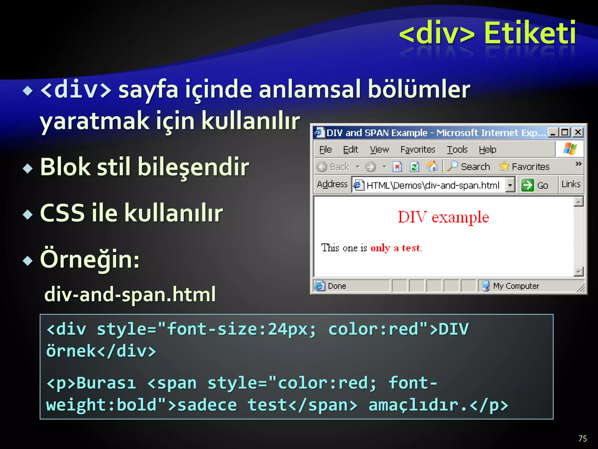 <div> Etiketi
 <div> sayfa içinde anlamsal bölümler
yaratmak için kullanılır
 Blok stil bileşendir
 CSS ile kullanılır
 Örneğin:
75
<div style="font-size:24px; color:red">DIV
örnek</div>
<p>Burası <span style="color:red; font-
weight:bold">sadece test</span> amaçlıdır.</p>
div-and-span.html
 