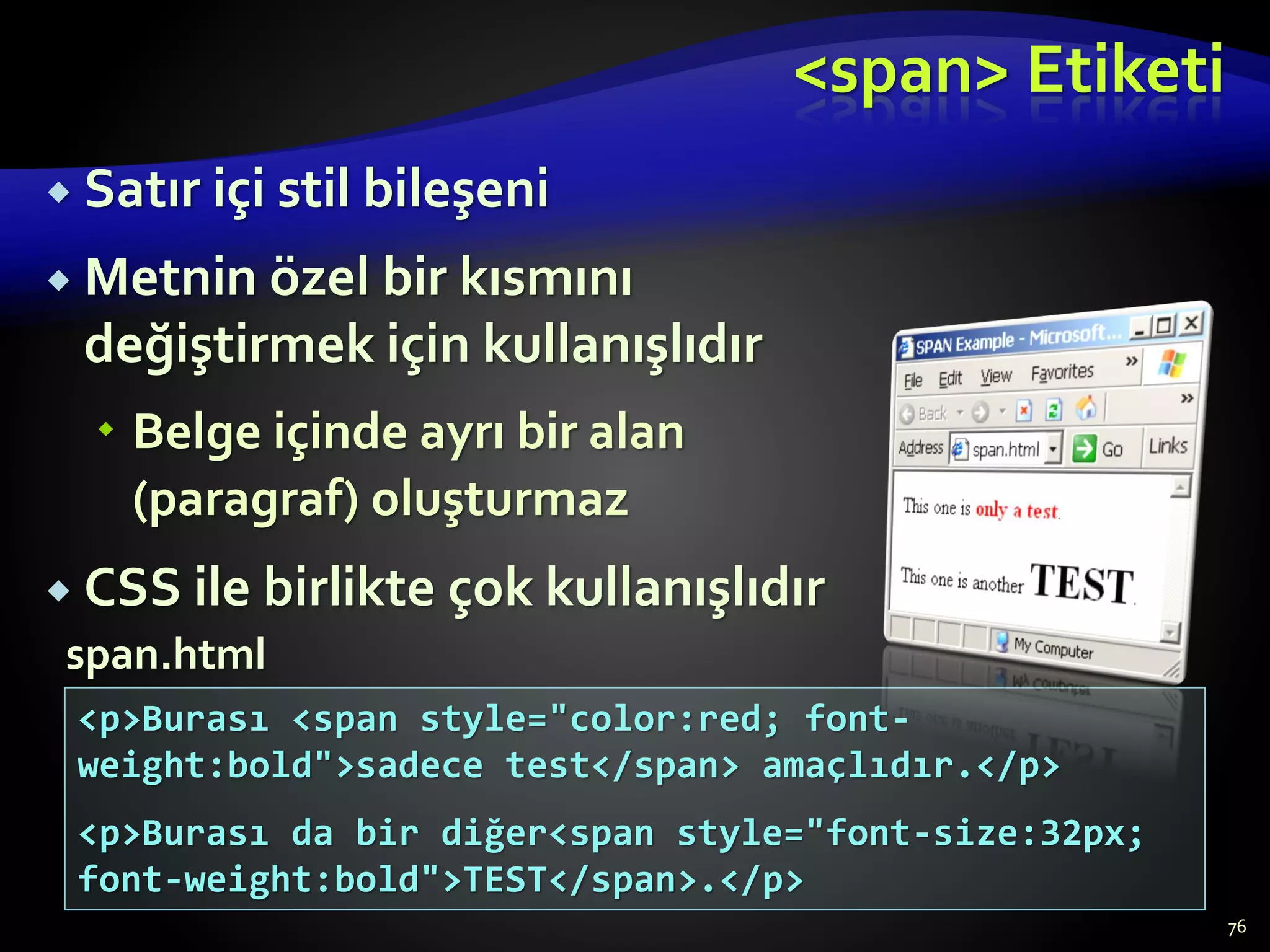 <span> Etiketi
 Satır içi stil bileşeni
 Metnin özel bir kısmını
değiştirmek için kullanışlıdır
 Belge içinde ayrı bir alan
(paragraf) oluşturmaz
 CSS ile birlikte çok kullanışlıdır
76
<p>Burası <span style="color:red; font-
weight:bold">sadece test</span> amaçlıdır.</p>
<p>Burası da bir diğer<span style="font-size:32px;
font-weight:bold">TEST</span>.</p>
span.html
 