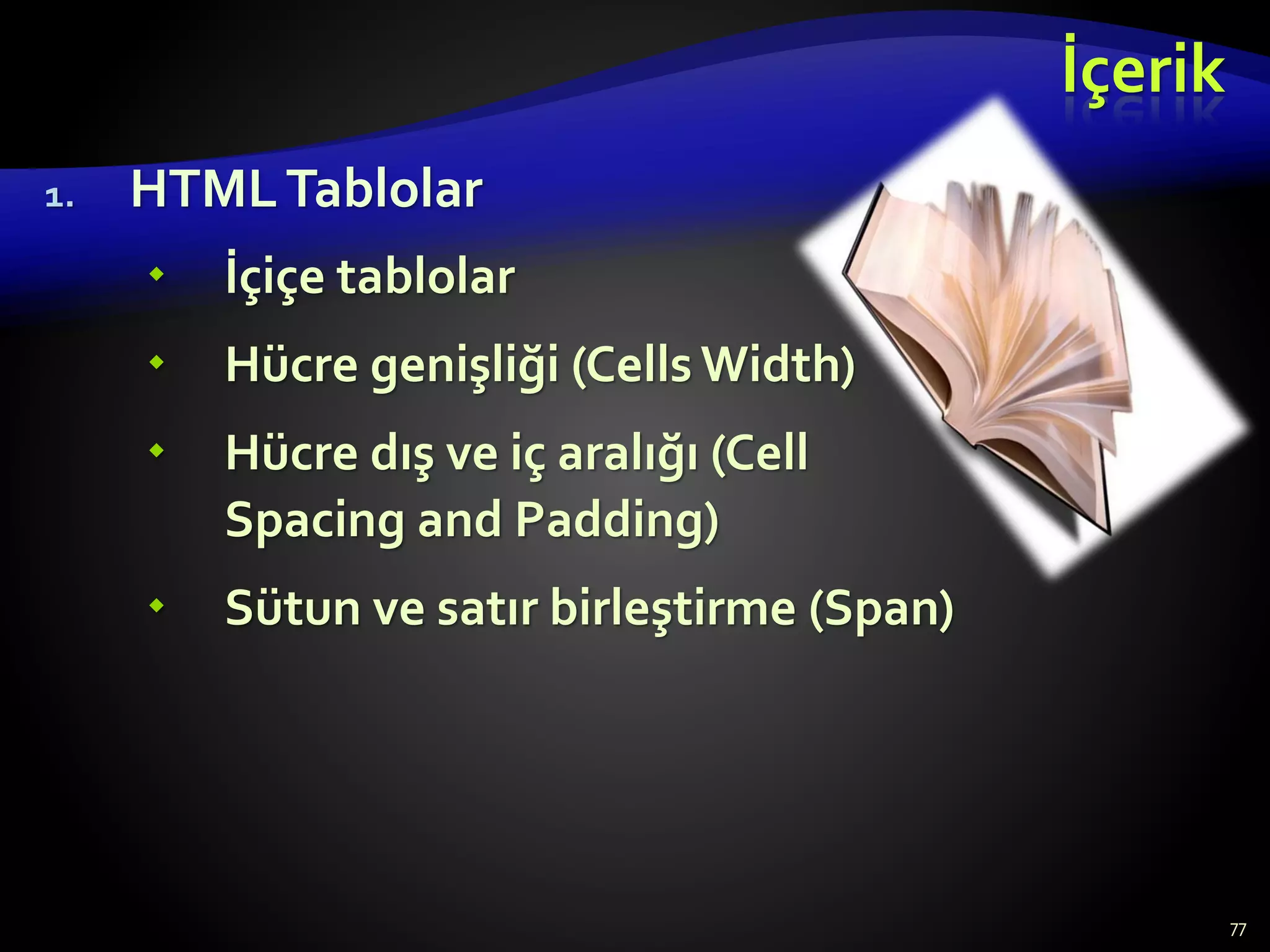İçerik
1. HTMLTablolar
 İçiçe tablolar
 Hücre genişliği (Cells Width)
 Hücre dış ve iç aralığı (Cell
Spacing and Padding)
 Sütun ve satır birleştirme (Span)
77
 