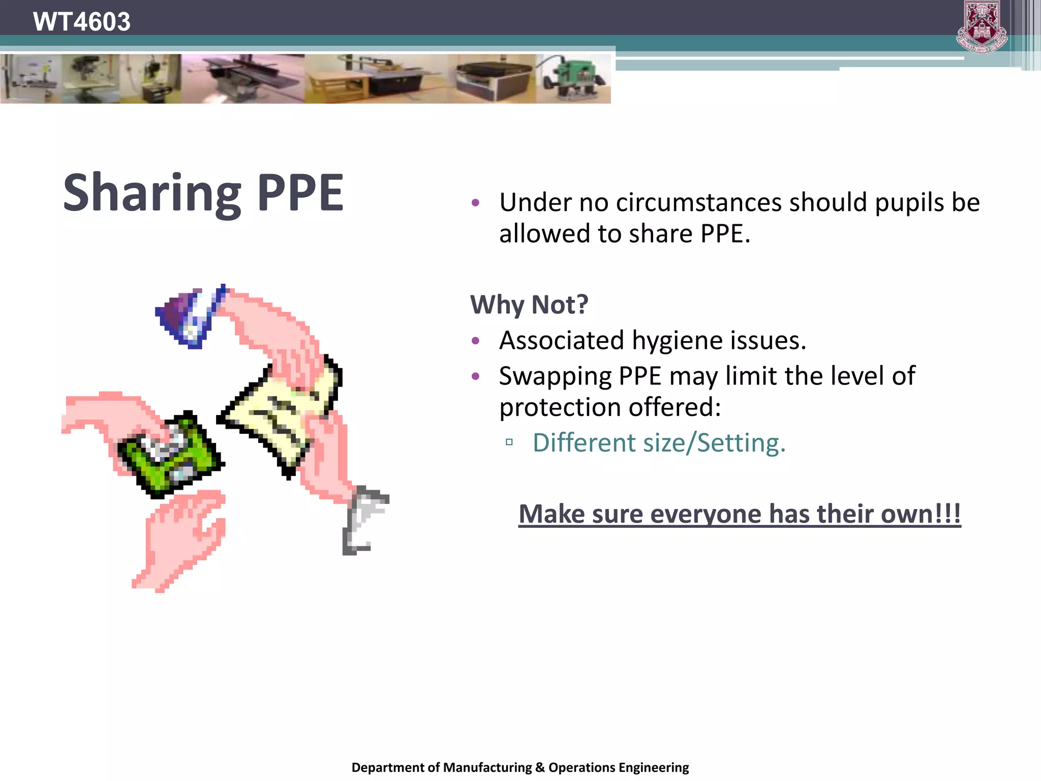 WT4603Responsibilities of Teachers (Employees)Employees must:Attend PPE training.Make full and proper use of PPE.Ensure PPE is correctly stored and cared for.Follow all directions and heed all warnings.Report any defects in or loss of PPE to employer.Department of Manufacturing & Operations Engineering