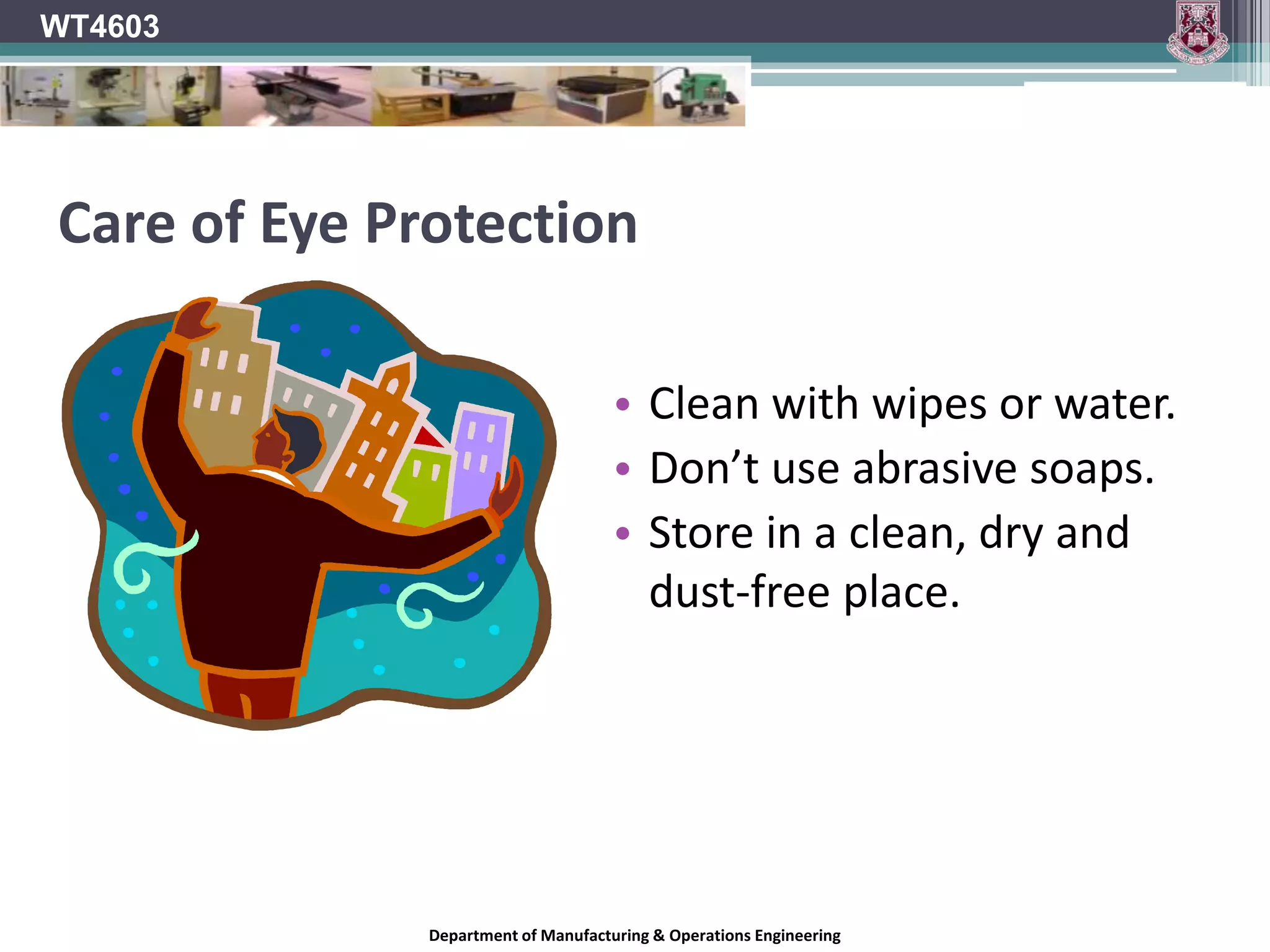WT4603Face ShieldsShould be used in conjunction wit glasses or goggles where possible. Not considered suitable eye protection on its own.Offers very little protection against strong impact  More suitable for dust and small flying particles (Lathe Work).Department of Manufacturing & Operations Engineering