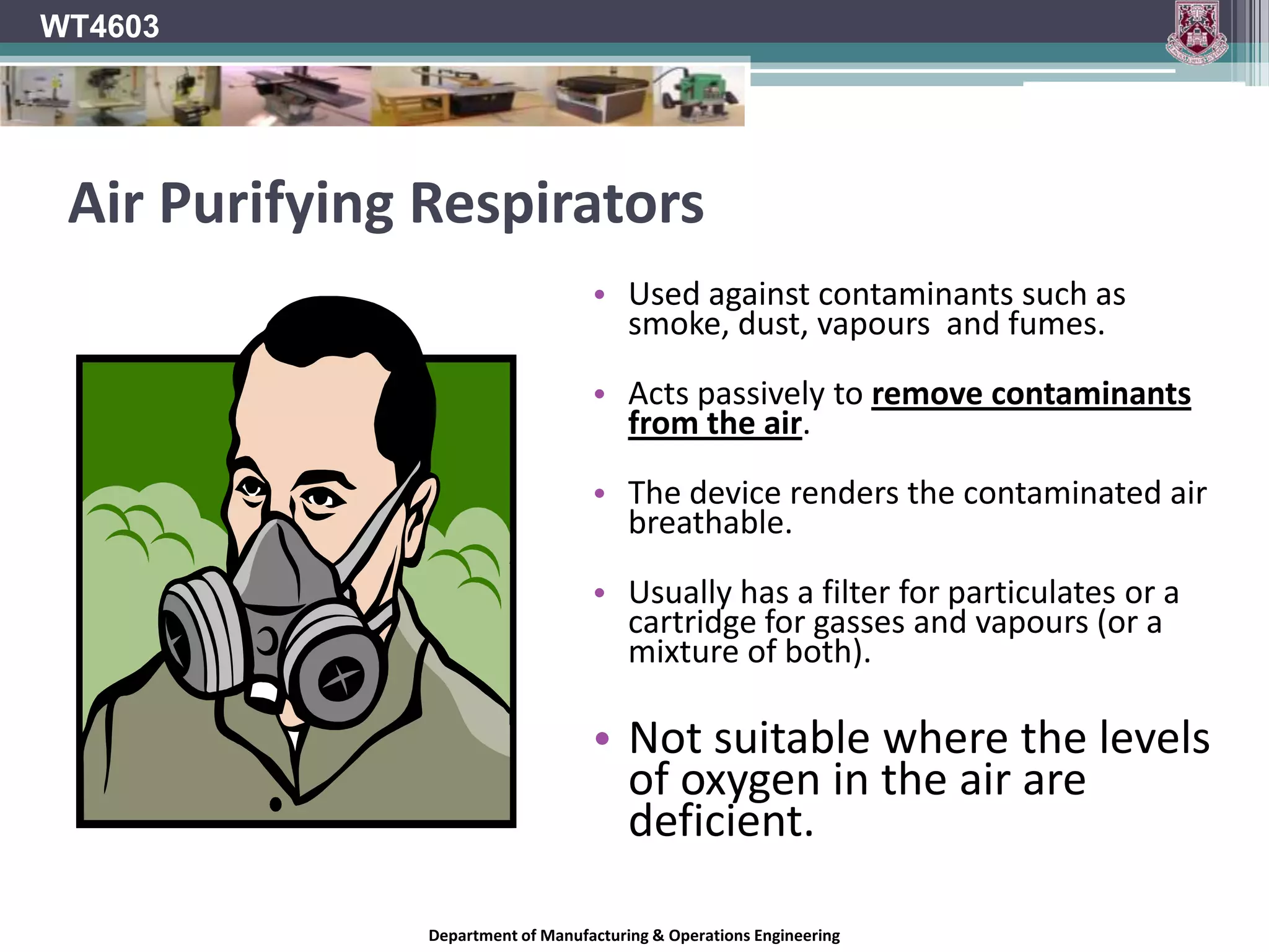 WT4603Respiratory ProtectionHazardous substances which have become airborne pose a significant threat to the lungs and therefore we must protect ourselves against them in some wayThe aim should always be to prevent the substance from getting into the air in the first place but when this is not possible, Respiratory Protection should be used.Department of Manufacturing & Operations Engineering