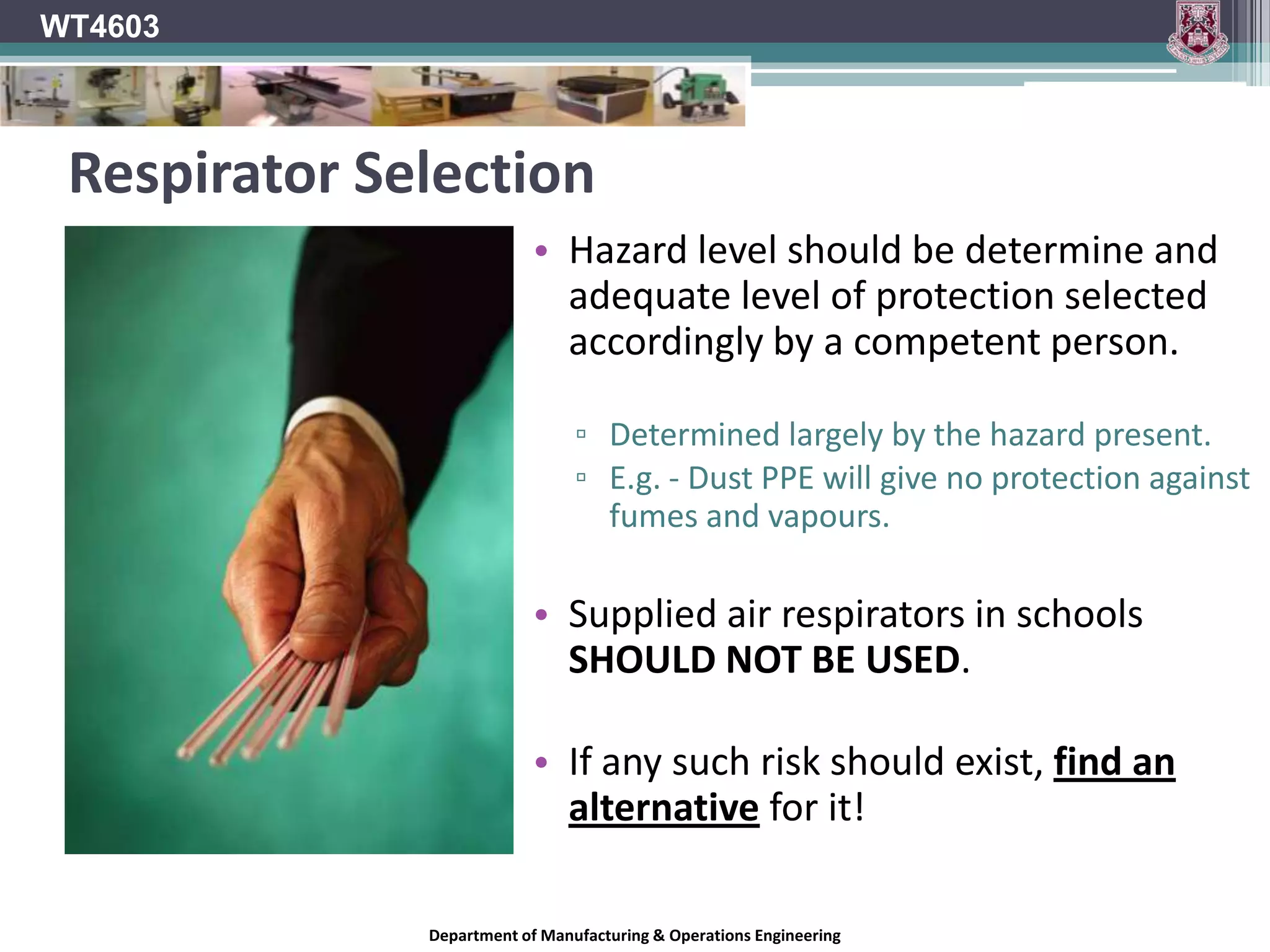 Filter Mask - DisposableWT4603A filter mask offers protection to its wearer against airborne substances.It usually covers only the nose and mouth and works by restricting the flow of air, forcing it through a filter which removes harmful particles or dusts.The most common type is the white disposable N95 filter mask as shown.Cannot protect against:GassesVaporsLow O2 levelsDepartment of Manufacturing & Operations Engineering